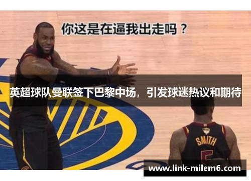 英超球队曼联签下巴黎中场，引发球迷热议和期待