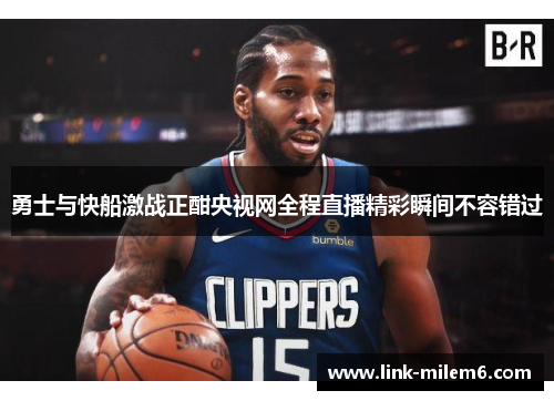勇士与快船激战正酣央视网全程直播精彩瞬间不容错过