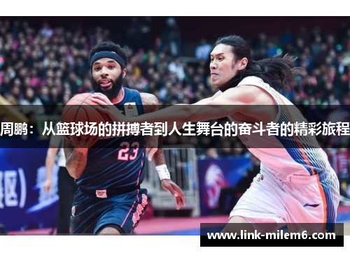 周鹏：从篮球场的拼搏者到人生舞台的奋斗者的精彩旅程