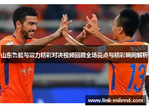 山东鲁能与富力精彩对决视频回顾全场亮点与精彩瞬间解析