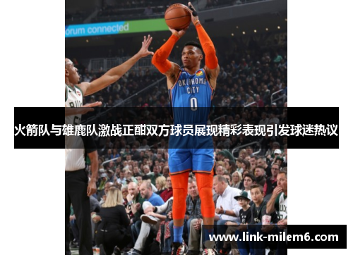 火箭队与雄鹿队激战正酣双方球员展现精彩表现引发球迷热议