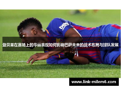 登贝莱在赛场上的华丽表现如何影响巴萨未来的战术布局与球队发展