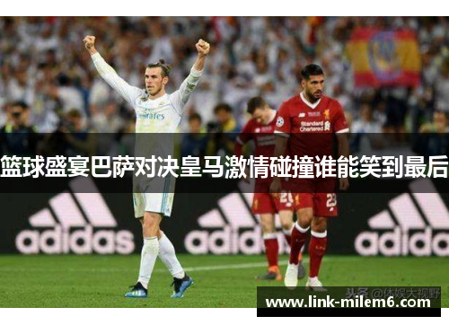 篮球盛宴巴萨对决皇马激情碰撞谁能笑到最后