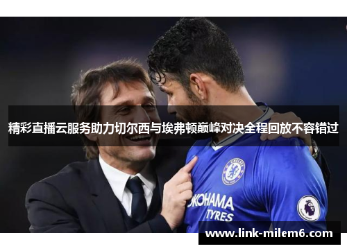 精彩直播云服务助力切尔西与埃弗顿巅峰对决全程回放不容错过