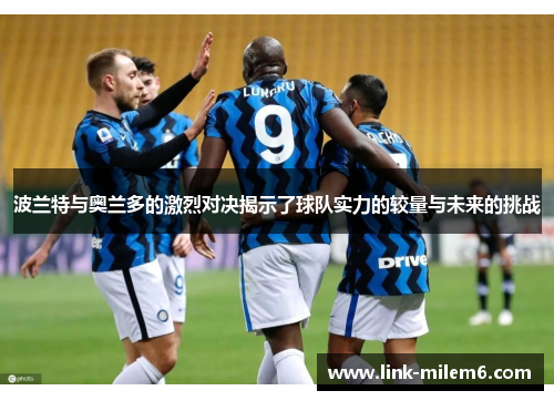 波兰特与奥兰多的激烈对决揭示了球队实力的较量与未来的挑战