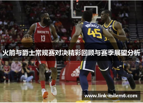 火箭与爵士常规赛对决精彩回顾与赛季展望分析