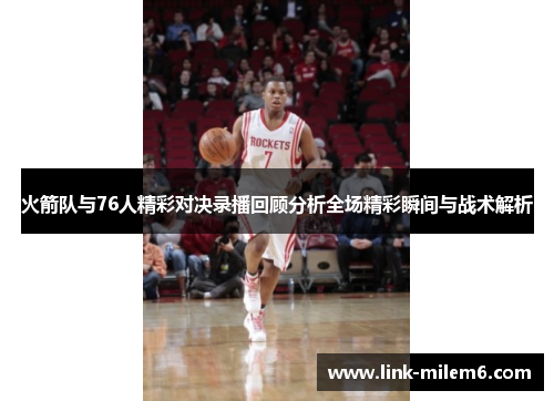 火箭队与76人精彩对决录播回顾分析全场精彩瞬间与战术解析