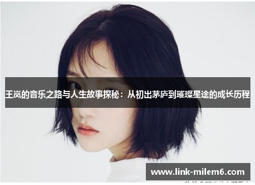 王岚的音乐之路与人生故事探秘：从初出茅庐到璀璨星途的成长历程